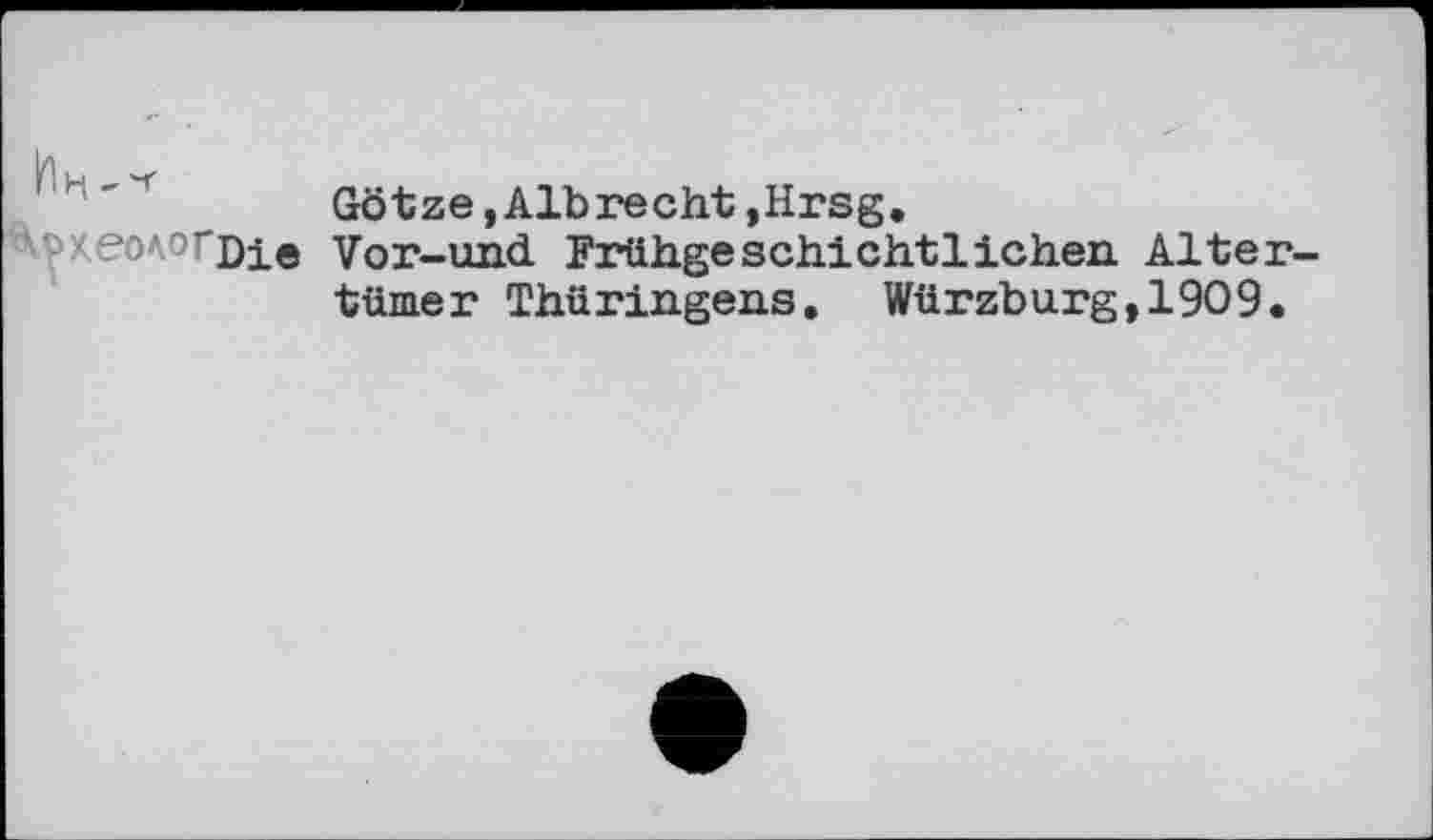 ﻿Götze,Albrecht,Hrsg.
л • eoA^'Die Vor-und Frühgeschichtlichen Altertümer Thüringens. Würzburg,1909.